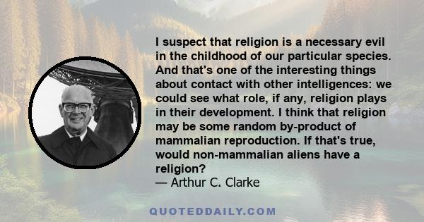 I suspect that religion is a necessary evil in the childhood of our particular species. And that's one of the interesting things about contact with other intelligences: we could see what role, if any, religion plays in