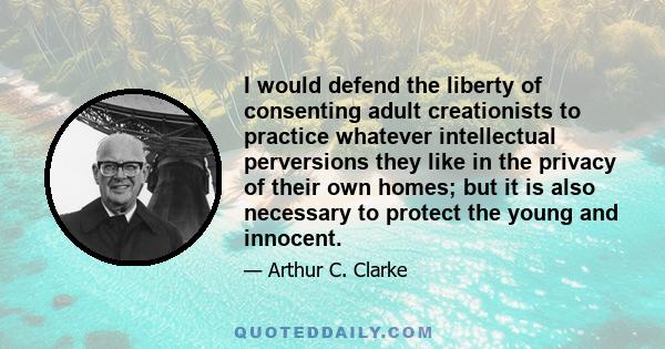 I would defend the liberty of consenting adult creationists to practice whatever intellectual perversions they like in the privacy of their own homes; but it is also necessary to protect the young and innocent.