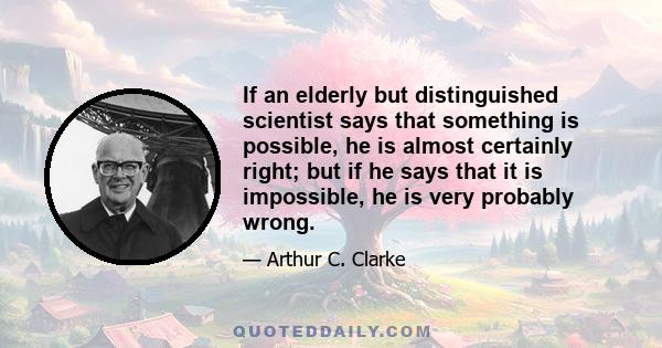 If an elderly but distinguished scientist says that something is possible, he is almost certainly right; but if he says that it is impossible, he is very probably wrong.