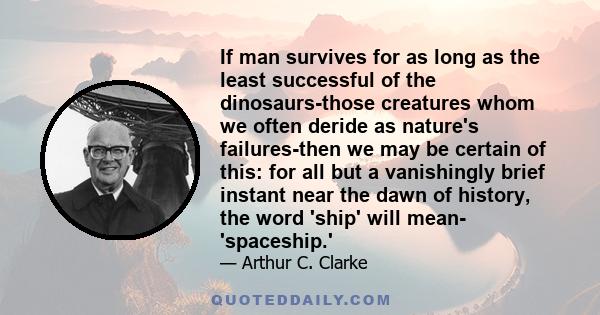 If man survives for as long as the least successful of the dinosaurs-those creatures whom we often deride as nature's failures-then we may be certain of this: for all but a vanishingly brief instant near the dawn of