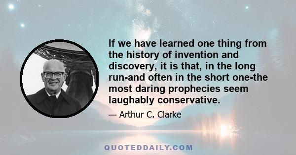 If we have learned one thing from the history of invention and discovery, it is that, in the long run-and often in the short one-the most daring prophecies seem laughably conservative.