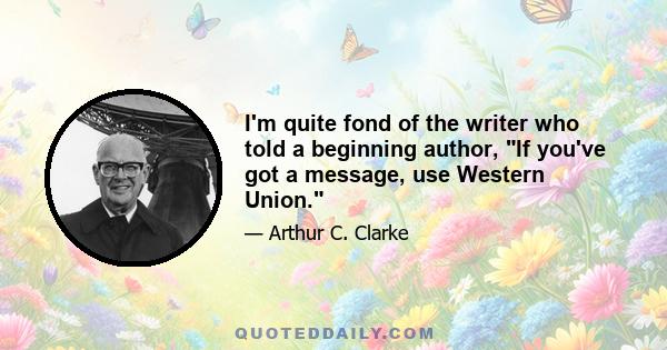 I'm quite fond of the writer who told a beginning author, If you've got a message, use Western Union.