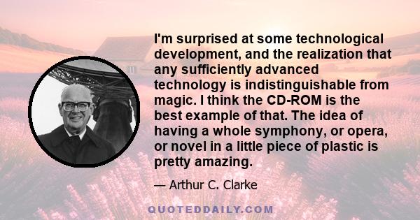 I'm surprised at some technological development, and the realization that any sufficiently advanced technology is indistinguishable from magic. I think the CD-ROM is the best example of that. The idea of having a whole