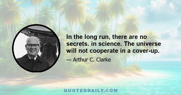 In the long run, there are no secrets. in science. The universe will not cooperate in a cover-up.