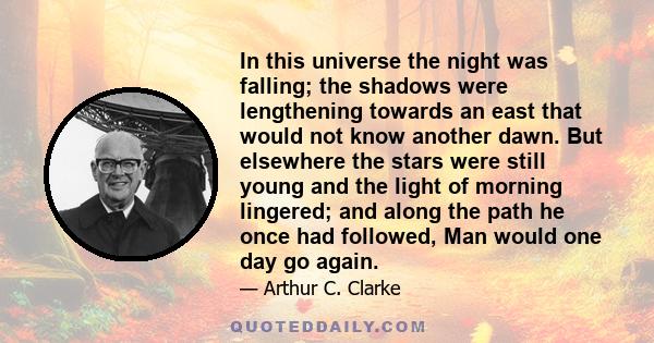 In this universe the night was falling; the shadows were lengthening towards an east that would not know another dawn. But elsewhere the stars were still young and the light of morning lingered; and along the path he