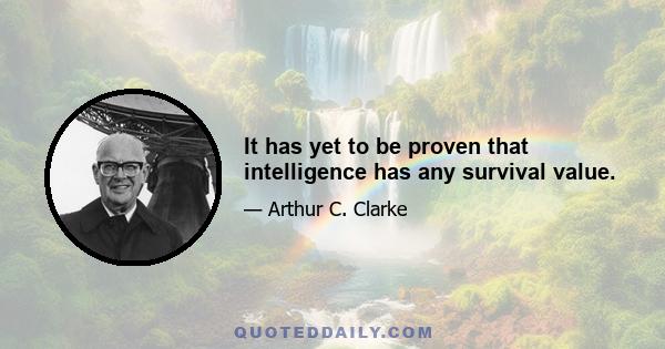 It has yet to be proven that intelligence has any survival value.