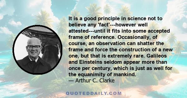 It is a good principle in science not to believe any 'fact'---however well attested---until it fits into some accepted frame of reference. Occasionally, of course, an observation can shatter the frame and force the