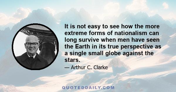 It is not easy to see how the more extreme forms of nationalism can long survive when men have seen the Earth in its true perspective as a single small globe against the stars.