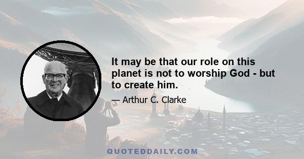 It may be that our role on this planet is not to worship God - but to create him.