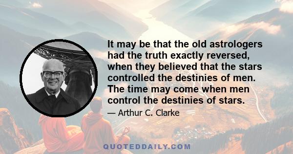 It may be that the old astrologers had the truth exactly reversed, when they believed that the stars controlled the destinies of men. The time may come when men control the destinies of stars.