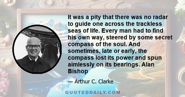 It was a pity that there was no radar to guide one across the trackless seas of life. Every man had to find his own way, steered by some secret compass of the soul. And sometimes, late or early, the compass lost its