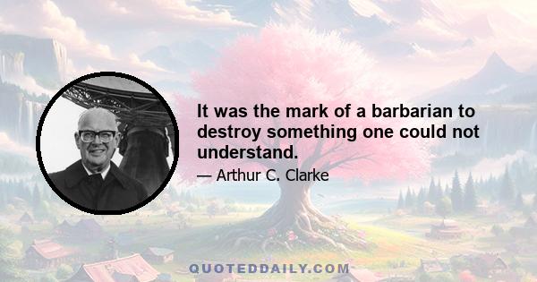 It was the mark of a barbarian to destroy something one could not understand.