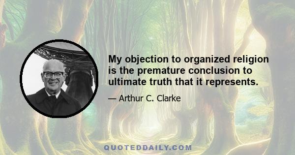 My objection to organized religion is the premature conclusion to ultimate truth that it represents.