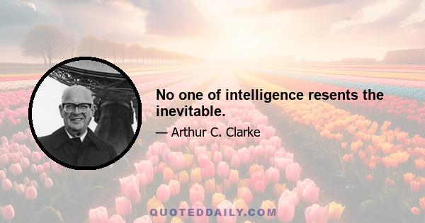 No one of intelligence resents the inevitable.