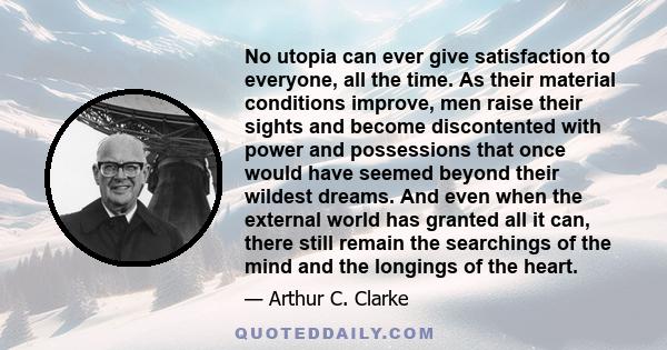 No utopia can ever give satisfaction to everyone, all the time. As their material conditions improve, men raise their sights and become discontented with power and possessions that once would have seemed beyond their