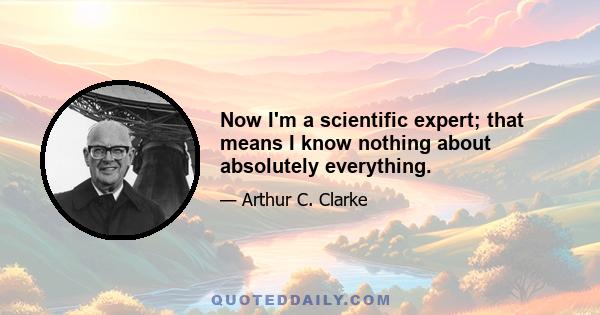 Now I'm a scientific expert; that means I know nothing about absolutely everything.