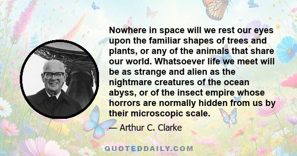 Nowhere in space will we rest our eyes upon the familiar shapes of trees and plants, or any of the animals that share our world. Whatsoever life we meet will be as strange and alien as the nightmare creatures of the