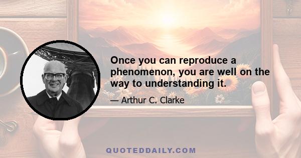 Once you can reproduce a phenomenon, you are well on the way to understanding it.