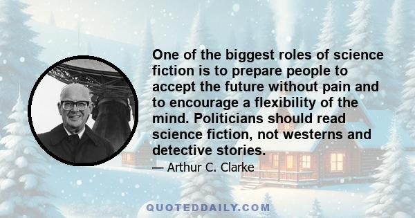 One of the biggest roles of science fiction is to prepare people to accept the future without pain and to encourage a flexibility of the mind. Politicians should read science fiction, not westerns and detective stories.