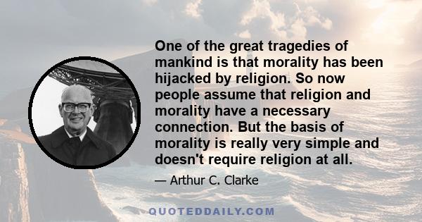 One of the great tragedies of mankind is that morality has been hijacked by religion. So now people assume that religion and morality have a necessary connection. But the basis of morality is really very simple and