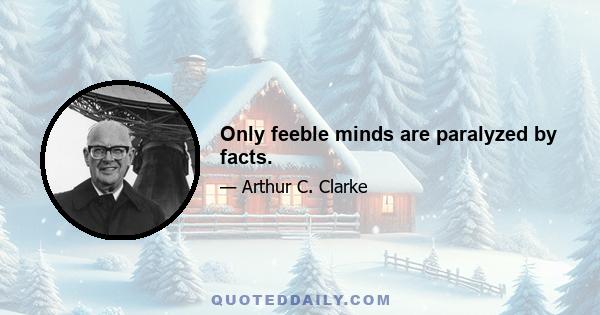 Only feeble minds are paralyzed by facts.