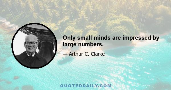 Only small minds are impressed by large numbers.