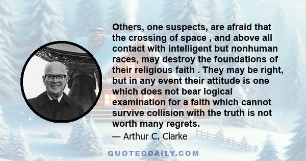 Others, one suspects, are afraid that the crossing of space , and above all contact with intelligent but nonhuman races, may destroy the foundations of their religious faith . They may be right, but in any event their