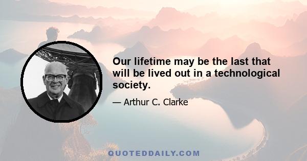 Our lifetime may be the last that will be lived out in a technological society.