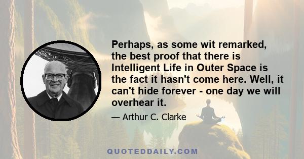 Perhaps, as some wit remarked, the best proof that there is Intelligent Life in Outer Space is the fact it hasn't come here. Well, it can't hide forever - one day we will overhear it.