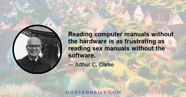 Reading computer manuals without the hardware is as frustrating as reading sex manuals without the software.