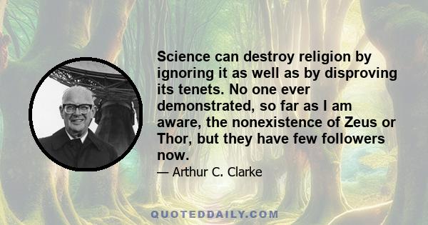 Science can destroy religion by ignoring it as well as by disproving its tenets. No one ever demonstrated, so far as I am aware, the nonexistence of Zeus or Thor, but they have few followers now.