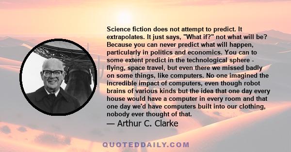 Science fiction does not attempt to predict. It extrapolates. It just says, What if? not what will be? Because you can never predict what will happen, particularly in politics and economics. You can to some extent