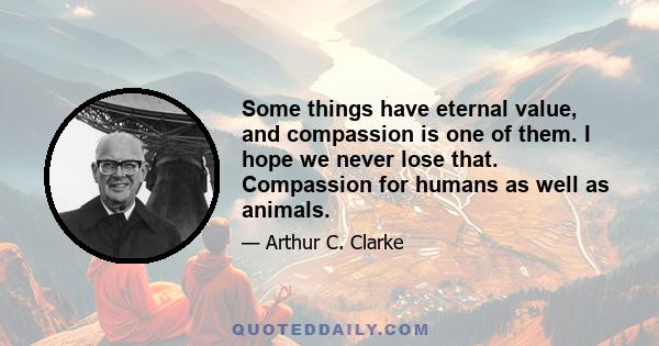 Some things have eternal value, and compassion is one of them. I hope we never lose that. Compassion for humans as well as animals.