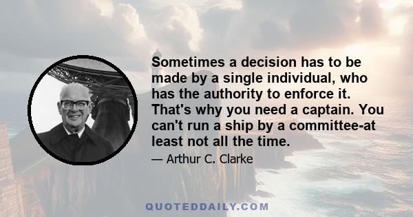 Sometimes a decision has to be made by a single individual, who has the authority to enforce it. That's why you need a captain. You can't run a ship by a committee-at least not all the time.