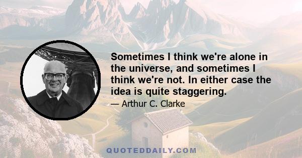 Sometimes I think we're alone in the universe, and sometimes I think we're not. In either case the idea is quite staggering.