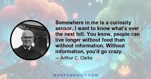 Somewhere in me is a curiosity sensor. I want to know what's over the next hill. You know, people can live longer without food than without information. Without information, you'd go crazy.