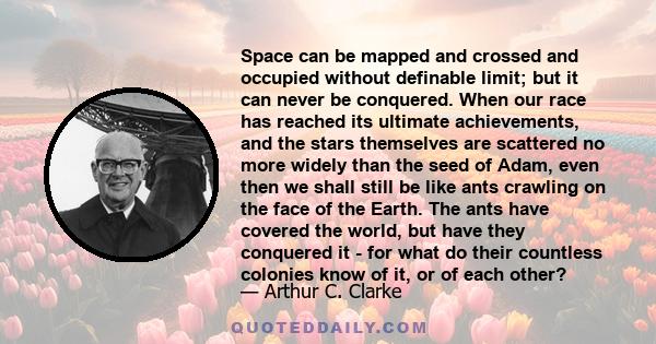 Space can be mapped and crossed and occupied without definable limit; but it can never be conquered. When our race has reached its ultimate achievements, and the stars themselves are scattered no more widely than the