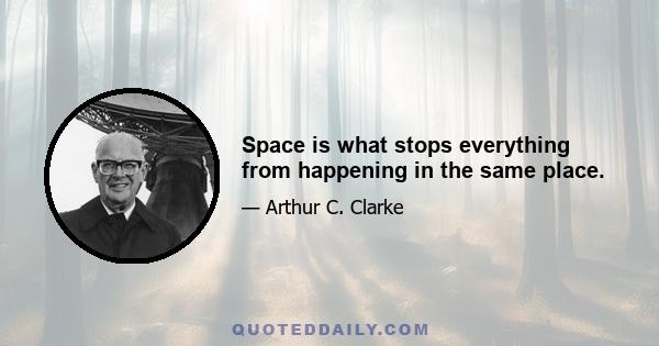 Space is what stops everything from happening in the same place.