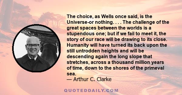 The choice, as Wells once said, is the Universe-or nothing. . . . The challenge of the great spaces between the worlds is a stupendous one; but if we fail to meet it, the story of our race will be drawing to its close.