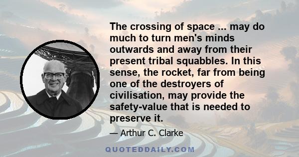 The crossing of space ... may do much to turn men's minds outwards and away from their present tribal squabbles. In this sense, the rocket, far from being one of the destroyers of civilisation, may provide the