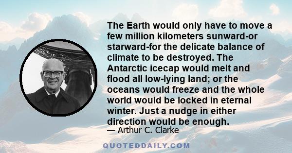 The Earth would only have to move a few million kilometers sunward-or starward-for the delicate balance of climate to be destroyed. The Antarctic icecap would melt and flood all low-lying land; or the oceans would