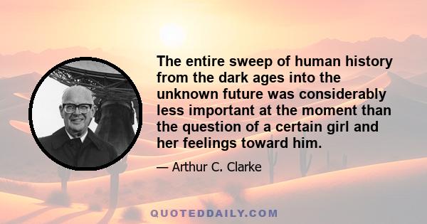 The entire sweep of human history from the dark ages into the unknown future was considerably less important at the moment than the question of a certain girl and her feelings toward him.