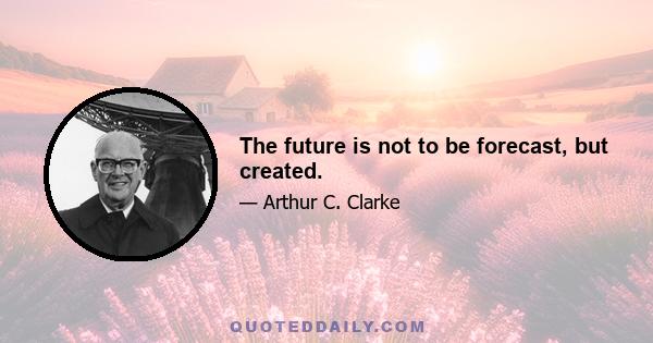 The future is not to be forecast, but created.