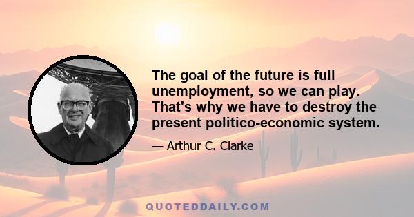 The goal of the future is full unemployment, so we can play. That's why we have to destroy the present politico-economic system.