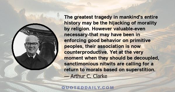 The greatest tragedy in mankind's entire history may be the hijacking of morality by religion. However valuable-even necessary-that may have been in enforcing good behavior on primitive peoples, their association is now 