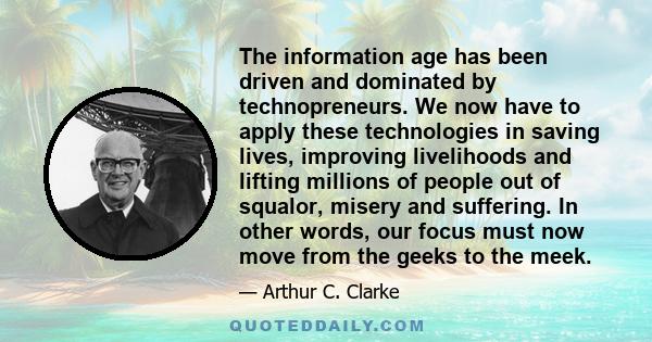 The information age has been driven and dominated by technopreneurs. We now have to apply these technologies in saving lives, improving livelihoods and lifting millions of people out of squalor, misery and suffering. In 