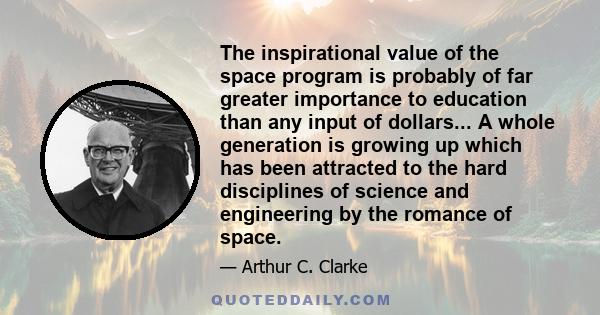 The inspirational value of the space program is probably of far greater importance to education than any input of dollars... A whole generation is growing up which has been attracted to the hard disciplines of science