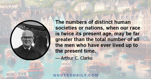 The numbers of distinct human societies or nations, when our race is twice its present age, may be far greater than the total number of all the men who have ever lived up to the present time.