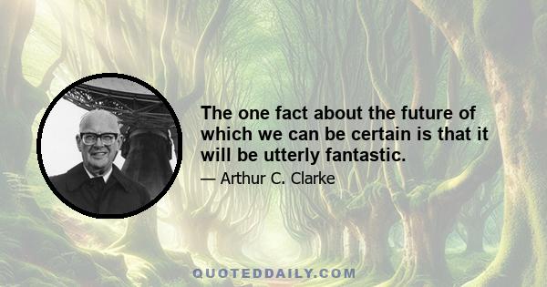 The one fact about the future of which we can be certain is that it will be utterly fantastic.