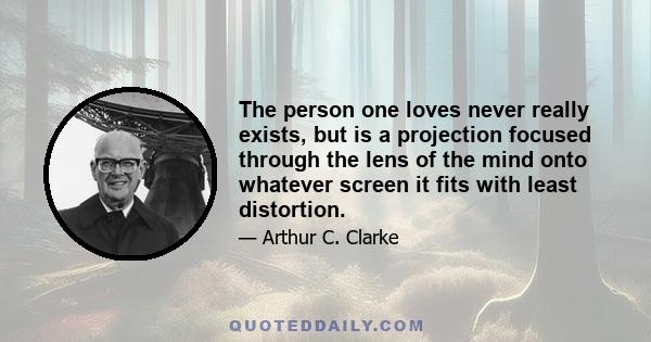 The person one loves never really exists, but is a projection focused through the lens of the mind onto whatever screen it fits with least distortion.